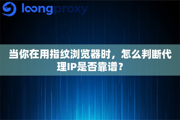 当你在用指纹浏览器时，怎么判断代理IP是否靠谱？