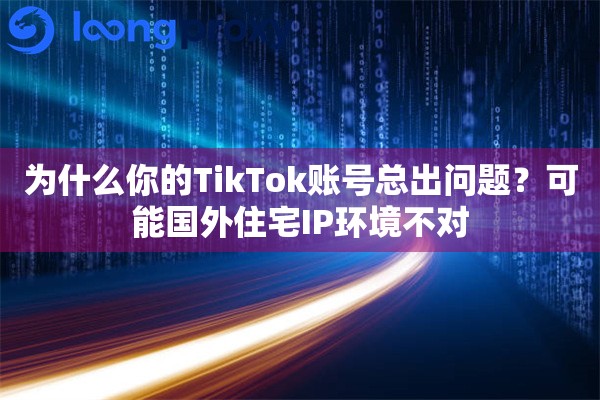 为什么你的TikTok账号总出问题？可能国外住宅IP环境不对