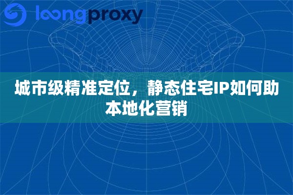 城市级精准定位，静态住宅IP如何助本地化营销