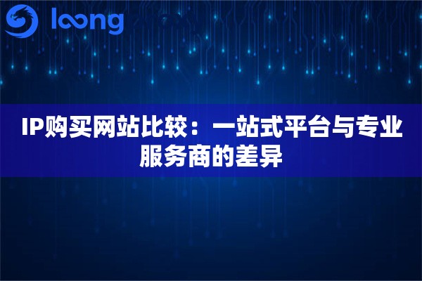IP购买网站比较:一站式平台与专业服务商的差异 IP购买网站比较:一站式平台与专业服务商的差异