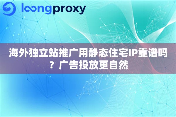 海外独立站推广用静态住宅IP靠谱吗？广告投放更自然