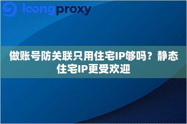 做账号防关联只用住宅IP够吗？静态住宅IP更受欢迎