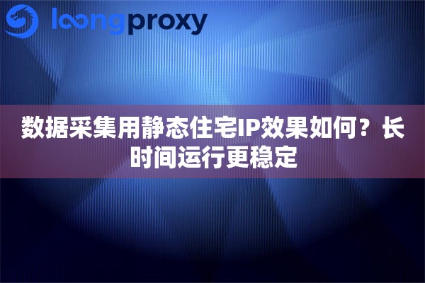 数据采集用静态住宅IP效果如何?长时间运行更稳定 数据采集用静态住宅IP效果如何?长时间运行更稳定