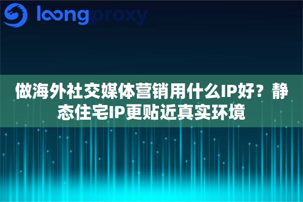 做海外社交媒体营销用什么IP好?静态住宅IP更贴近真实环境 做海外社交媒体营销用什么IP好?静态住宅IP更贴近真实环境