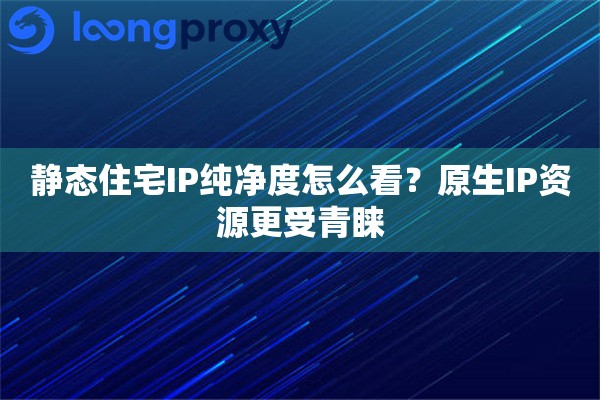 静态住宅IP纯净度怎么看?原生IP资源更受青睐 静态住宅IP纯净度怎么看?原生IP资源更受青睐