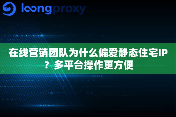 在线营销团队为什么偏爱静态住宅IP?多平台操作更方便 在线营销团队为什么偏爱静态住宅IP?多平台操作更方便