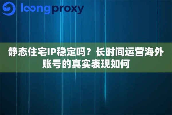 静态住宅IP稳定吗?长时间运营海外账号的真实表现如何 静态住宅IP稳定吗?长时间运营海外账号的真实表现如何
