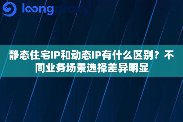 静态住宅IP和动态IP有什么区别?不同业务场景选择差异明显 静态住宅IP和动态IP有什么区别?不同业务场景选择差异明显