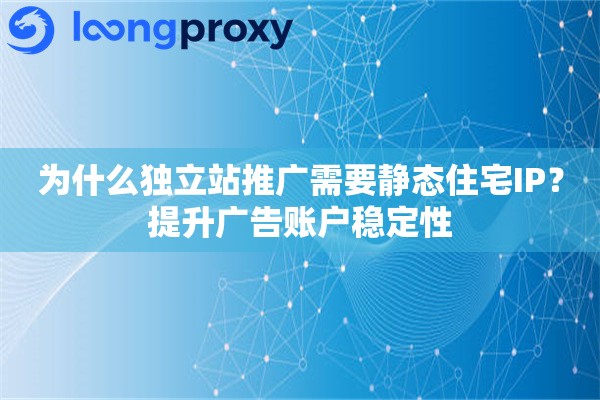 为什么独立站推广需要静态住宅IP?提升广告账户稳定性 为什么独立站推广需要静态住宅IP?提升广告账户稳定性