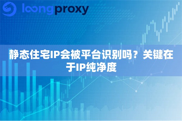 静态住宅IP会被平台识别吗？关键在于IP纯净度