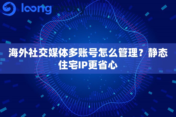 海外社交媒体多账号怎么管理？静态住宅IP更省心