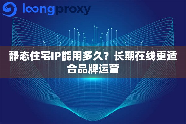 静态住宅IP能用多久？长期在线更适合品牌运营