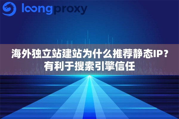 海外独立站建站为什么推荐静态IP？有利于搜索引擎信任