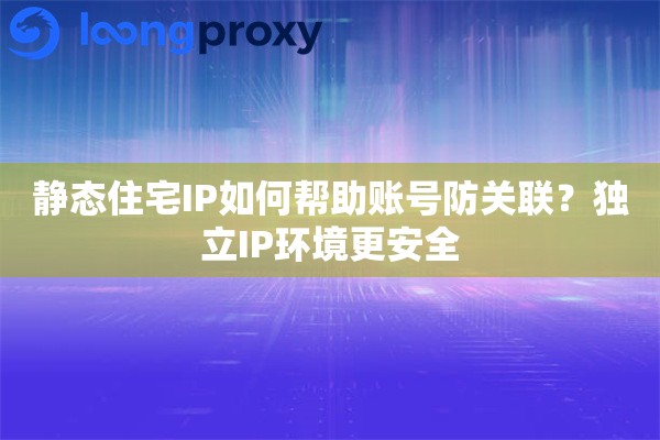 静态住宅IP如何帮助账号防关联？独立IP环境更安全