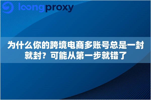 为什么你的跨境电商多账号总是一封就封？可能从第一步就错了