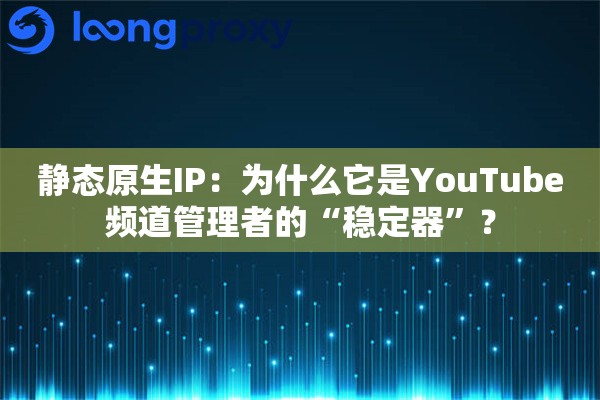 静态原生IP：为什么它是YouTube频道管理者的“稳定器”？