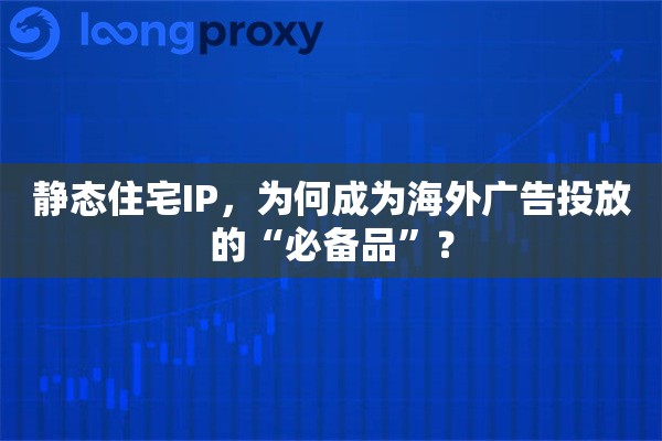 静态住宅IP，为何成为海外广告投放的“必备品”？