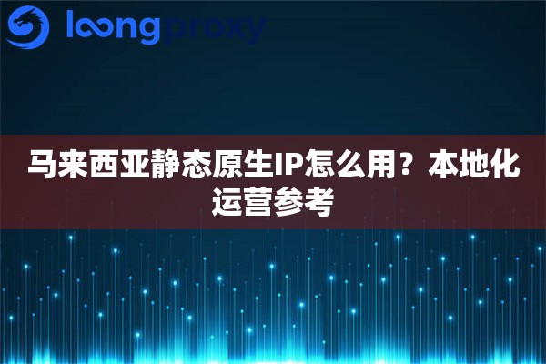 马来西亚静态原生IP怎么用？本地化运营参考