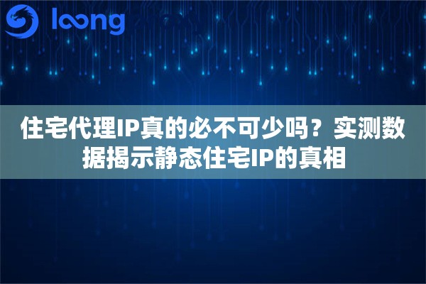住宅代理IP真的必不可少吗？实测数据揭示静态住宅IP的真相