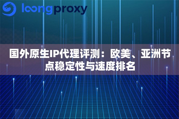 国外原生IP代理评测：欧美、亚洲节点稳定性与速度排名
