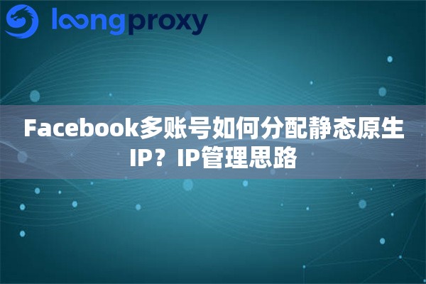Facebook多账号如何分配静态原生IP？IP管理思路