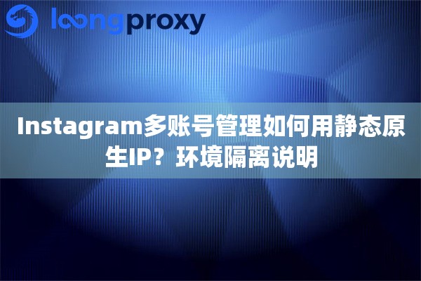 Instagram多账号管理如何用静态原生IP？环境隔离说明