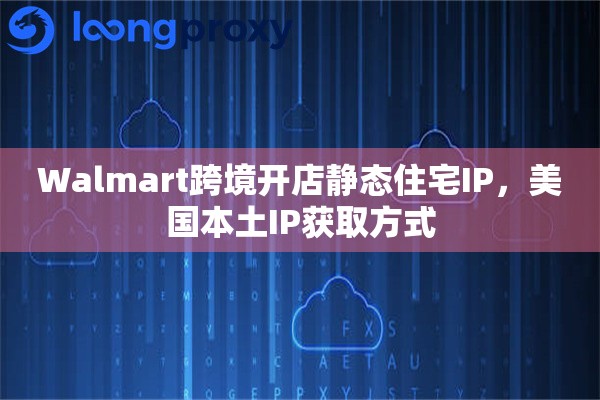Walmart跨境开店静态住宅IP，美国本土IP获取方式