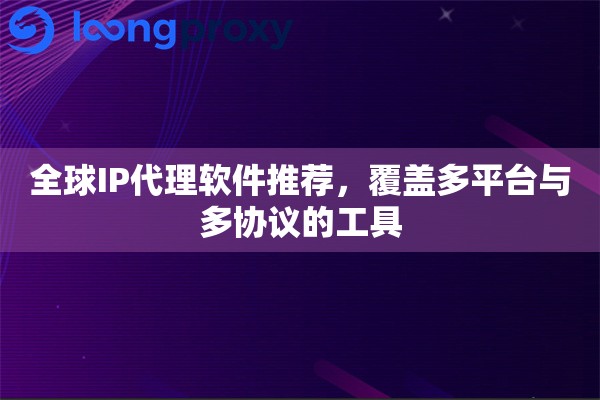 全球IP代理软件推荐，覆盖多平台与多协议的工具
