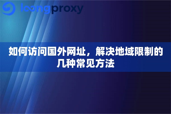 如何访问国外网址，解决地域限制的几种常见方法