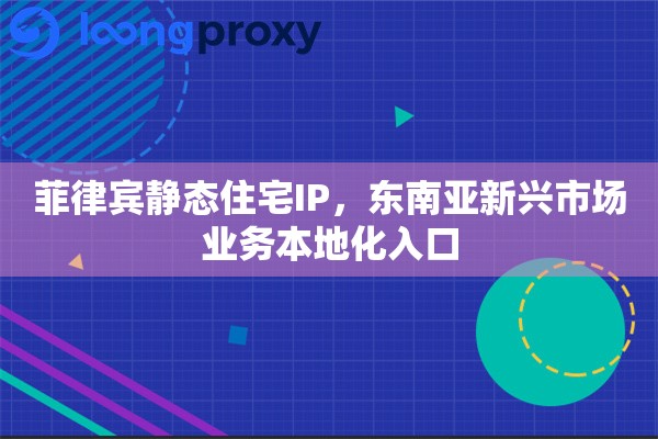 菲律宾静态住宅IP，东南亚新兴市场业务本地化入口