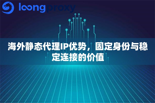 海外静态代理IP优势,固定身份与稳定连接的价值 海外静态代理IP优势,固定身份与稳定连接的价值