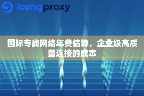 国际专线网络年费估算,企业级高质量连接的成本 国际专线网络年费估算,企业级高质量连接的成本