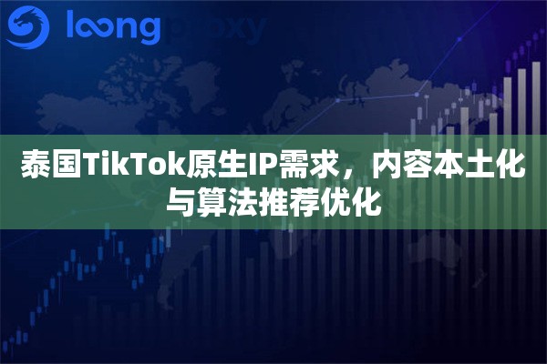 泰国TikTok原生IP需求,内容本土化与算法推荐优化 泰国TikTok原生IP需求,内容本土化与算法推荐优化