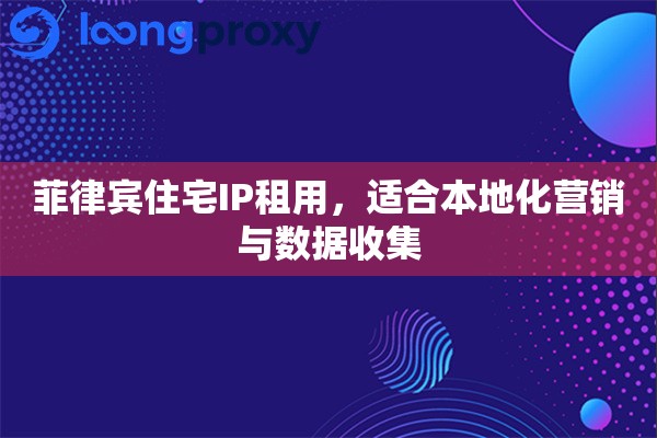 菲律宾住宅IP租用,适合本地化营销与数据收集 菲律宾住宅IP租用,适合本地化营销与数据收集