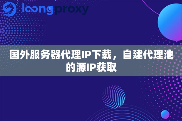 国外服务器代理IP下载,自建代理池的源IP获取 国外服务器代理IP下载,自建代理池的源IP获取