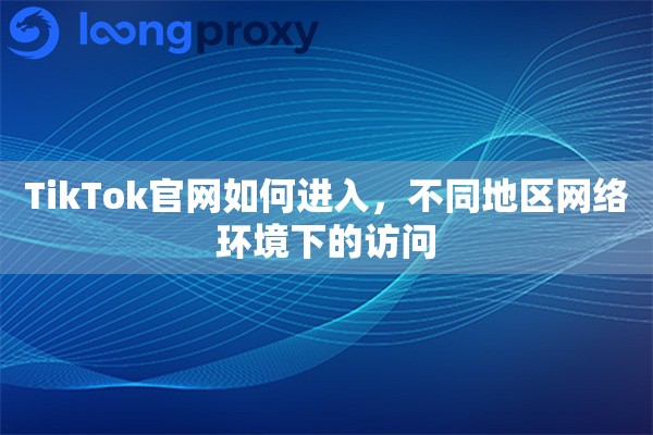 TikTok官网如何进入,不同地区网络环境下的访问 TikTok官网如何进入,不同地区网络环境下的访问