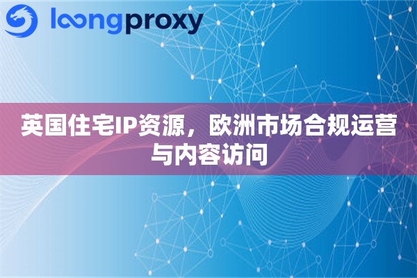 英国住宅IP资源，欧洲市场合规运营与内容访问