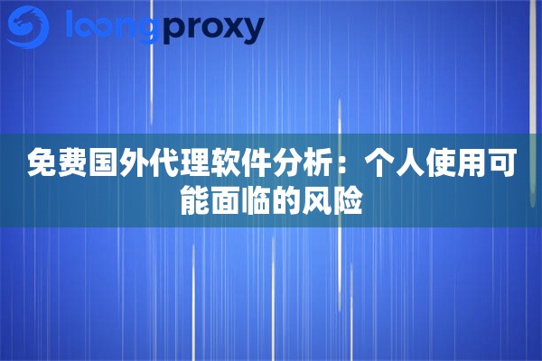 免费国外代理软件分析：个人使用可能面临的风险