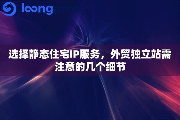 选择静态住宅IP服务，外贸独立站需注意的几个细节