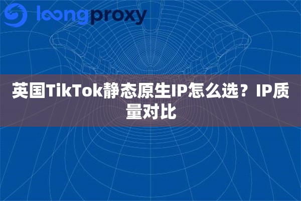 英国TikTok静态原生IP怎么选？IP质量对比