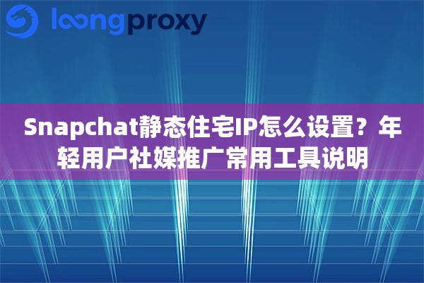 Snapchat静态住宅IP怎么设置？年轻用户社媒推广常用工具说明