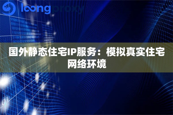 国外静态住宅IP服务：模拟真实住宅网络环境