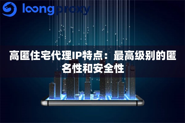 高匿住宅代理IP特点：最高级别的匿名性和安全性