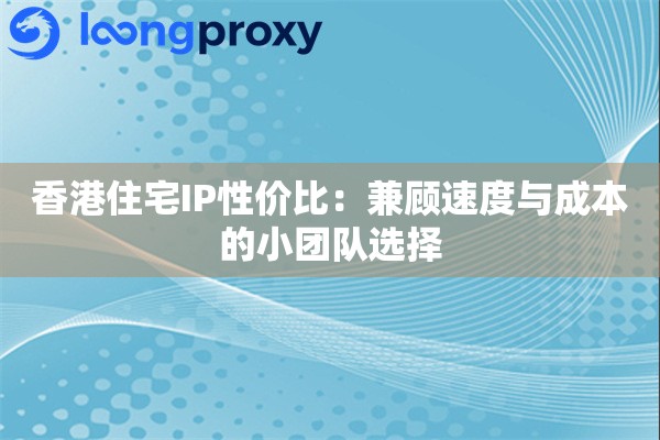 香港住宅IP性价比：兼顾速度与成本的小团队选择