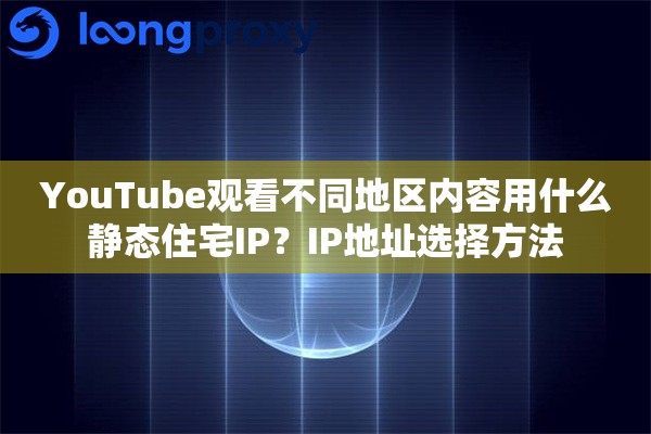 YouTube观看不同地区内容用什么静态住宅IP？IP地址选择方法