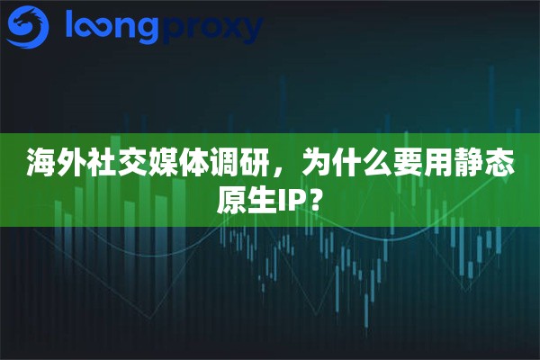 海外社交媒体调研，为什么要用静态原生IP？