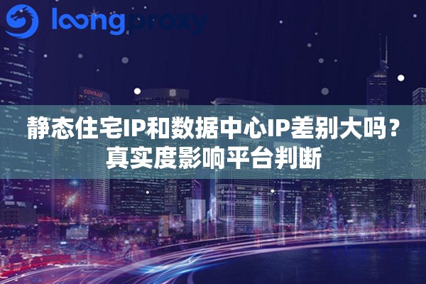 静态住宅IP和数据中心IP差别大吗？真实度影响平台判断