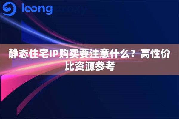 静态住宅IP购买要注意什么？高性价比资源参考