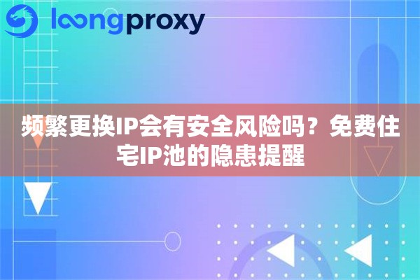 频繁更换IP会有安全风险吗？免费住宅IP池的隐患提醒