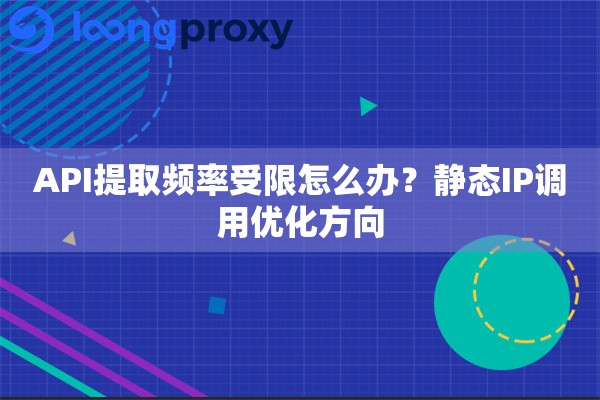 API提取频率受限怎么办?静态IP调用优化方向 API提取频率受限怎么办?静态IP调用优化方向